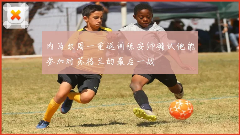 内马尔周一重返训练安帅确认他能参加对苏格兰的最后一战