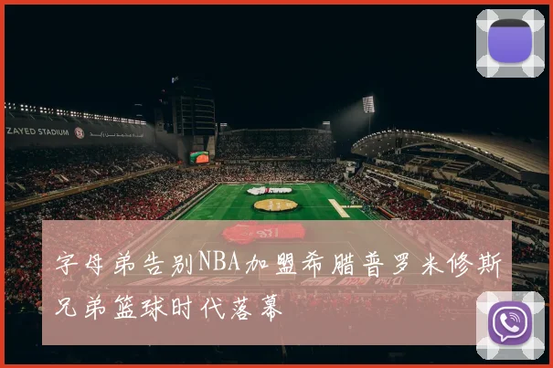 字母弟告别NBA加盟希腊普罗米修斯兄弟篮球时代落幕