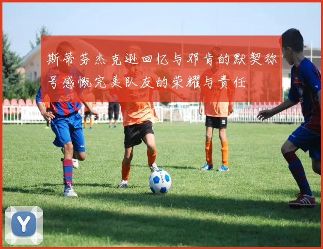 斯蒂芬杰克逊回忆与邓肯的默契称号感慨完美队友的荣耀与责任