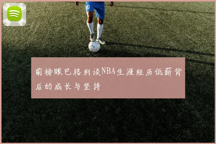 前榜眼巴格利谈NBA生涯经历低薪背后的成长与坚持
