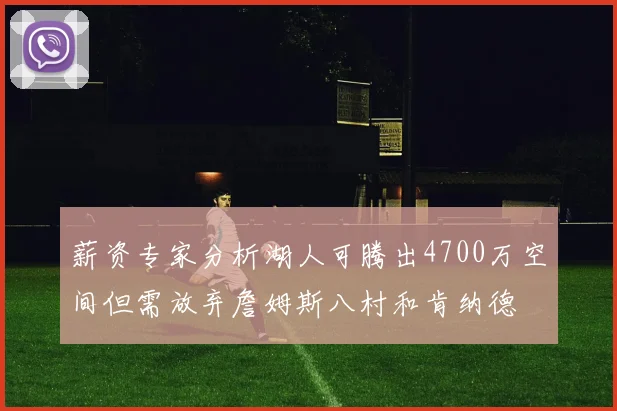 薪资专家分析湖人可腾出4700万空间但需放弃詹姆斯八村和肯纳德