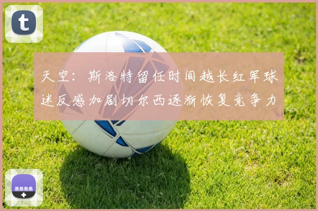天空：斯洛特留任时间越长红军球迷反感加剧切尔西逐渐恢复竞争力