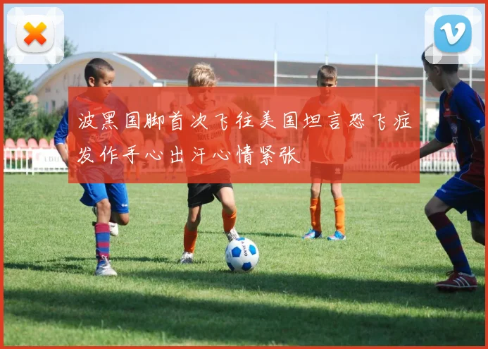 波黑国脚首次飞往美国坦言恐飞症发作手心出汗心情紧张