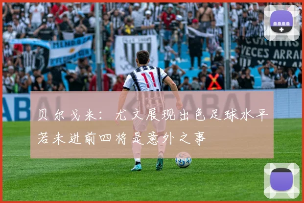 贝尔戈米：尤文展现出色足球水平若未进前四将是意外之事