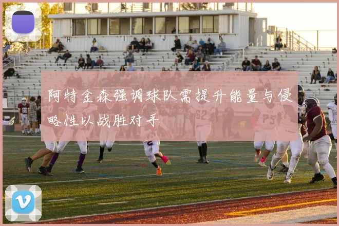 阿特金森强调球队需提升能量与侵略性以战胜对手