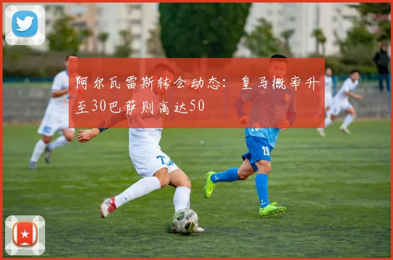阿尔瓦雷斯转会动态：皇马概率升至30巴萨则高达50