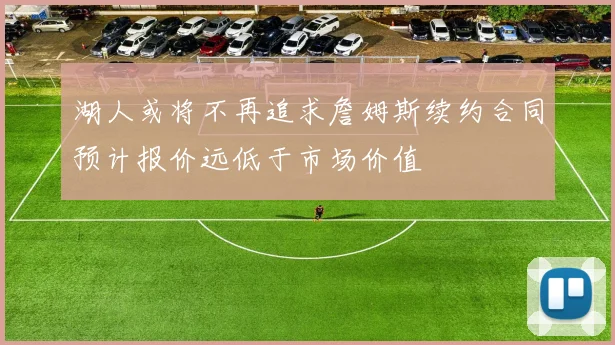 湖人或将不再追求詹姆斯续约合同预计报价远低于市场价值