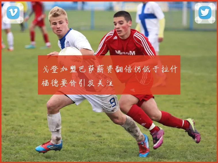 戈登加盟巴萨薪资翻倍仍低于拉什福德要价引发关注