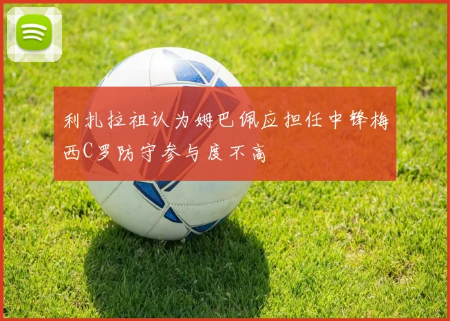 利扎拉祖认为姆巴佩应担任中锋梅西C罗防守参与度不高