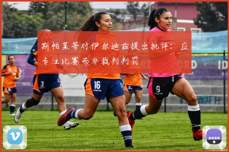 斯帕莱蒂对伊尔迪兹提出批评：应专注比赛而非裁判判罚