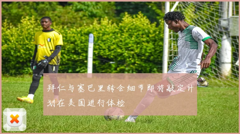 拜仁与塞巴里转会细节即将敲定计划在美国进行体检