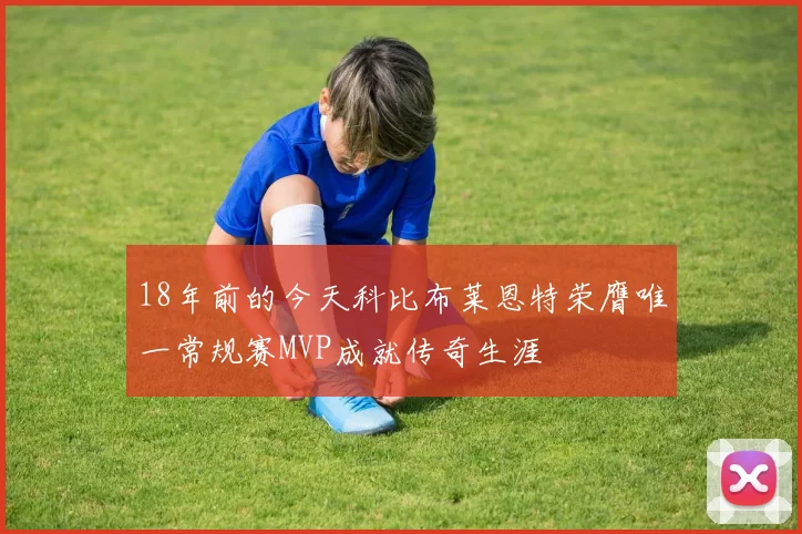 18年前的今天科比布莱恩特荣膺唯一常规赛MVP成就传奇生涯