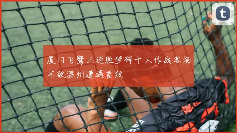 厦门飞鹭三连胜梦碎十人作战客场不敌温州遭遇首败