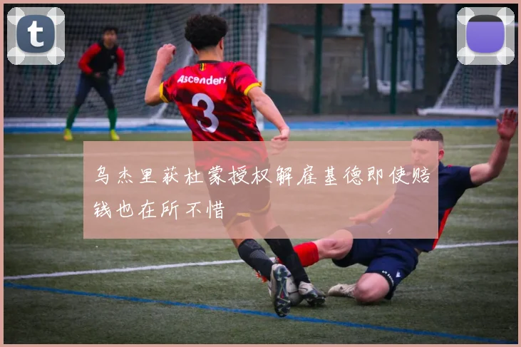 乌杰里获杜蒙授权解雇基德即使赔钱也在所不惜