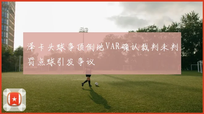 泽卡头球争顶倒地VAR确认裁判未判罚点球引发争议