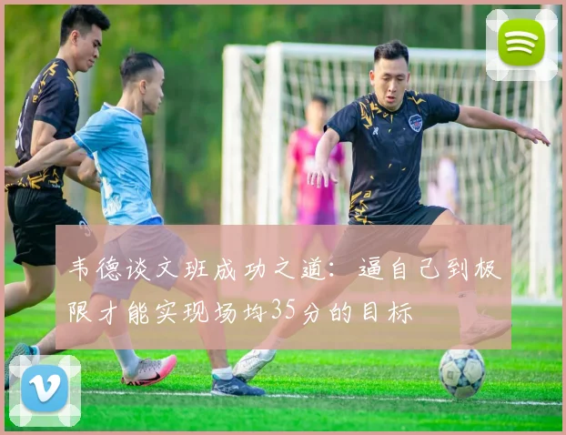 韦德谈文班成功之道：逼自己到极限才能实现场均35分的目标