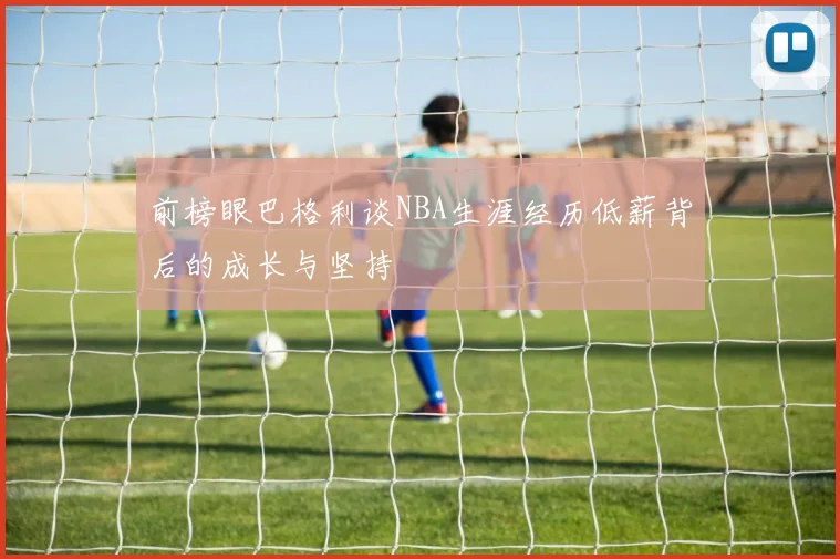 前榜眼巴格利谈NBA生涯经历低薪背后的成长与坚持